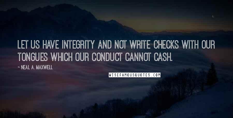 Neal A. Maxwell Quotes: Let us have integrity and not write checks with our tongues which our conduct cannot cash.