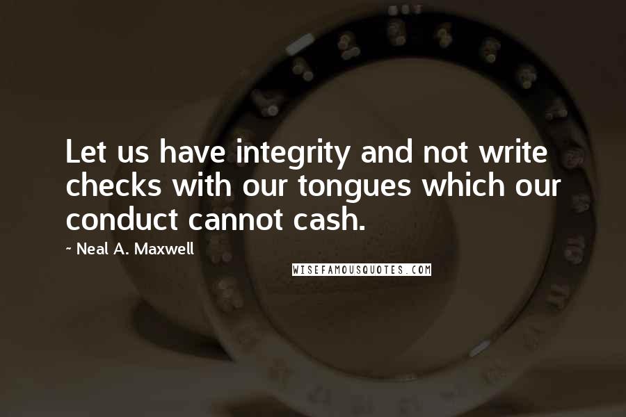 Neal A. Maxwell Quotes: Let us have integrity and not write checks with our tongues which our conduct cannot cash.