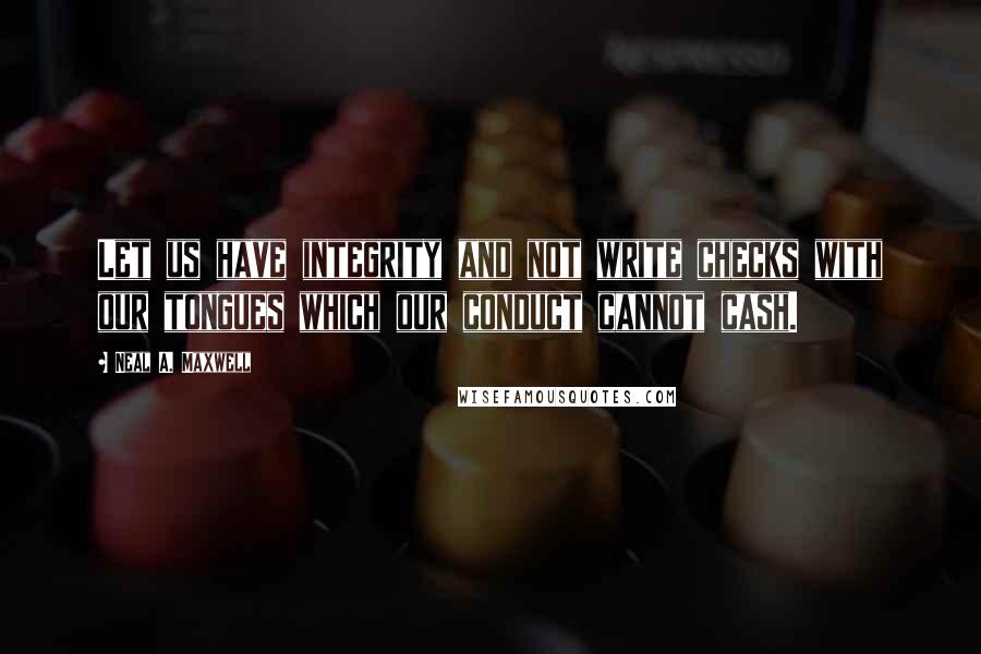 Neal A. Maxwell Quotes: Let us have integrity and not write checks with our tongues which our conduct cannot cash.