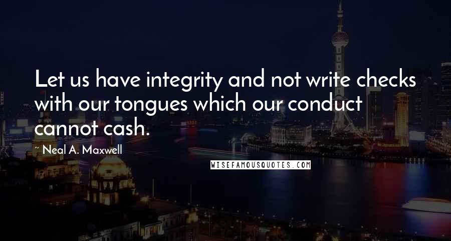 Neal A. Maxwell Quotes: Let us have integrity and not write checks with our tongues which our conduct cannot cash.