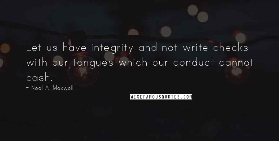 Neal A. Maxwell Quotes: Let us have integrity and not write checks with our tongues which our conduct cannot cash.