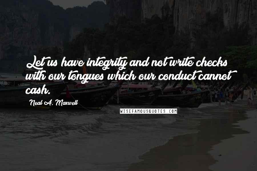 Neal A. Maxwell Quotes: Let us have integrity and not write checks with our tongues which our conduct cannot cash.