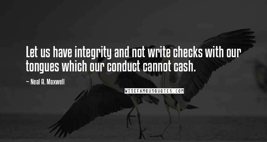 Neal A. Maxwell Quotes: Let us have integrity and not write checks with our tongues which our conduct cannot cash.