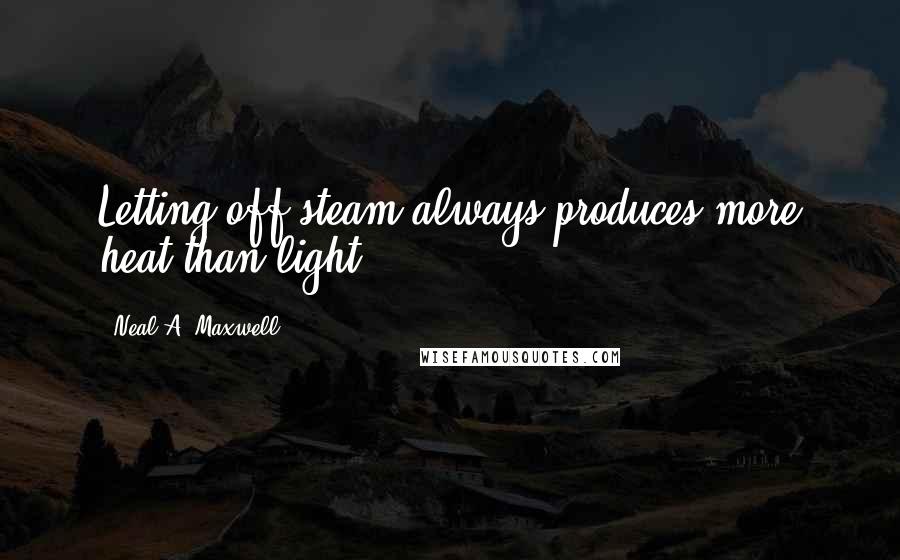 Neal A. Maxwell Quotes: Letting off steam always produces more heat than light.