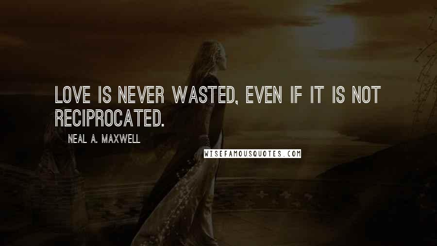 Neal A. Maxwell Quotes: Love is never wasted, even if it is not reciprocated.