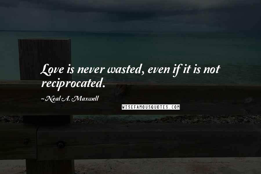 Neal A. Maxwell Quotes: Love is never wasted, even if it is not reciprocated.
