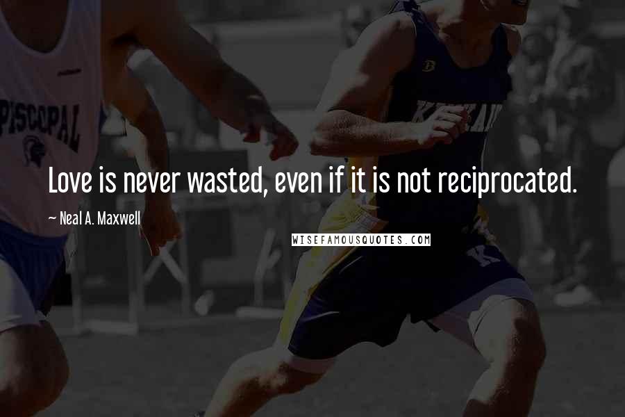 Neal A. Maxwell Quotes: Love is never wasted, even if it is not reciprocated.