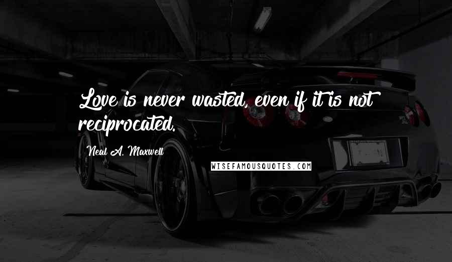 Neal A. Maxwell Quotes: Love is never wasted, even if it is not reciprocated.