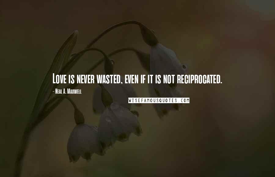 Neal A. Maxwell Quotes: Love is never wasted, even if it is not reciprocated.