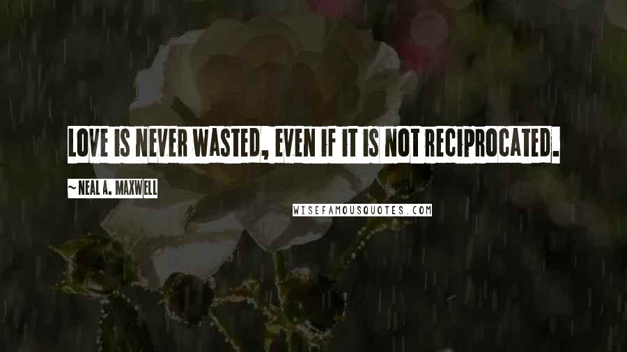 Neal A. Maxwell Quotes: Love is never wasted, even if it is not reciprocated.