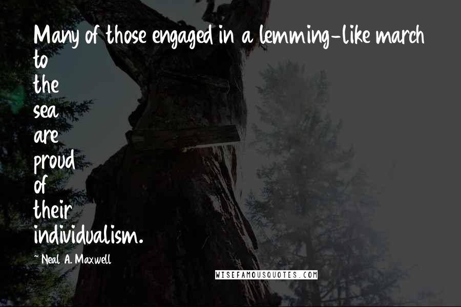 Neal A. Maxwell Quotes: Many of those engaged in a lemming-like march to the sea are proud of their individualism.