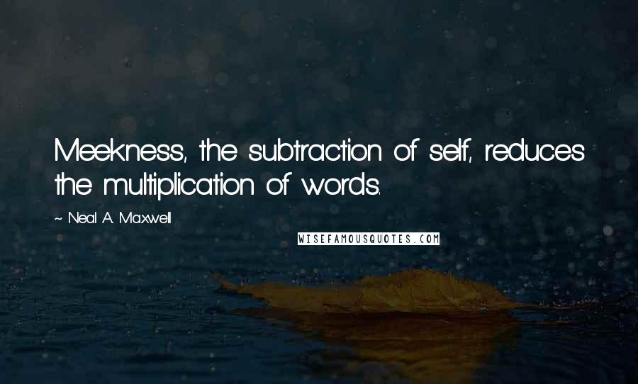 Neal A. Maxwell Quotes: Meekness, the subtraction of self, reduces the multiplication of words.