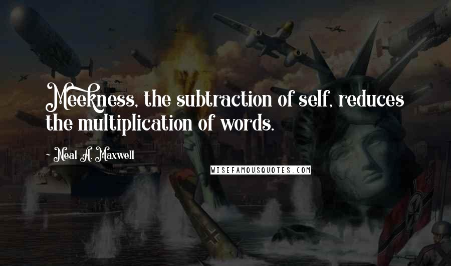 Neal A. Maxwell Quotes: Meekness, the subtraction of self, reduces the multiplication of words.