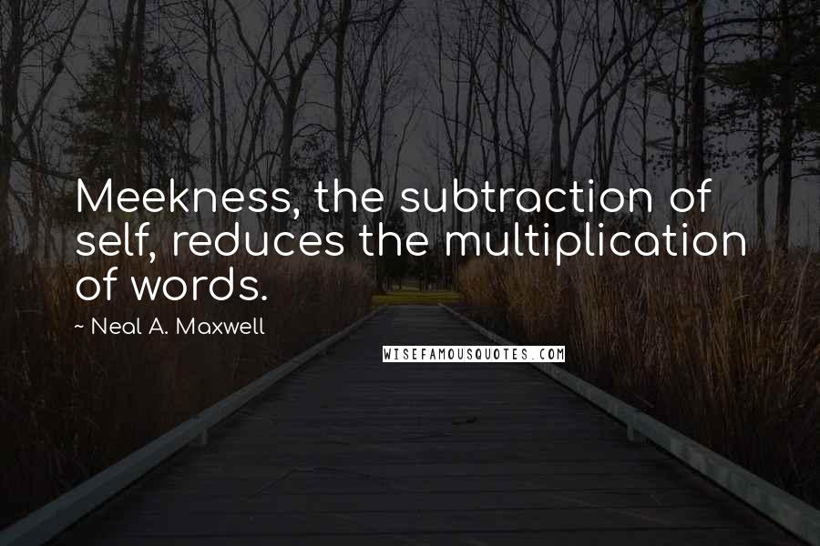 Neal A. Maxwell Quotes: Meekness, the subtraction of self, reduces the multiplication of words.