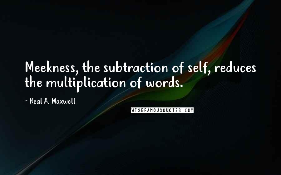 Neal A. Maxwell Quotes: Meekness, the subtraction of self, reduces the multiplication of words.