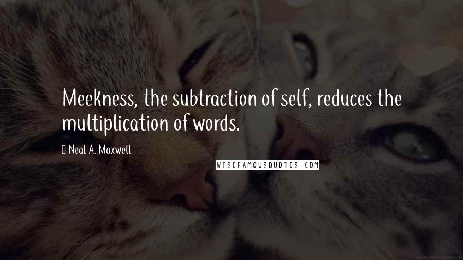 Neal A. Maxwell Quotes: Meekness, the subtraction of self, reduces the multiplication of words.