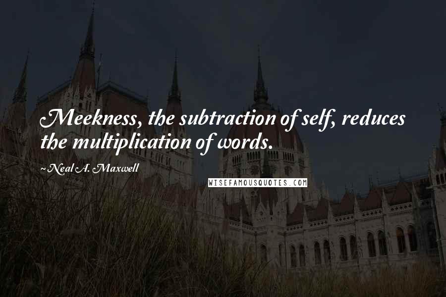 Neal A. Maxwell Quotes: Meekness, the subtraction of self, reduces the multiplication of words.