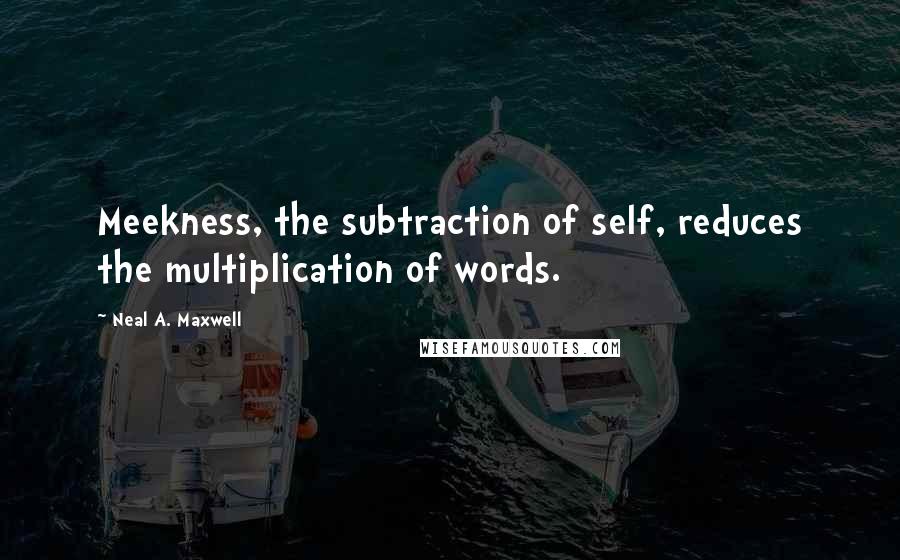 Neal A. Maxwell Quotes: Meekness, the subtraction of self, reduces the multiplication of words.