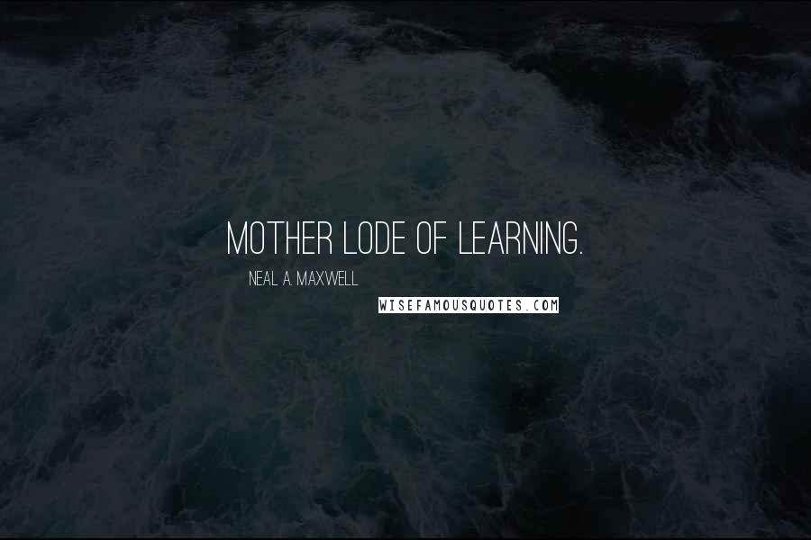 Neal A. Maxwell Quotes: Mother lode of learning.