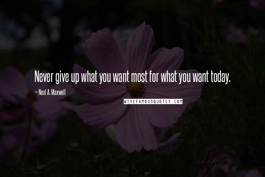 Neal A. Maxwell Quotes: Never give up what you want most for what you want today.