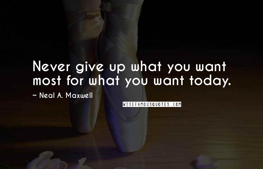 Neal A. Maxwell Quotes: Never give up what you want most for what you want today.