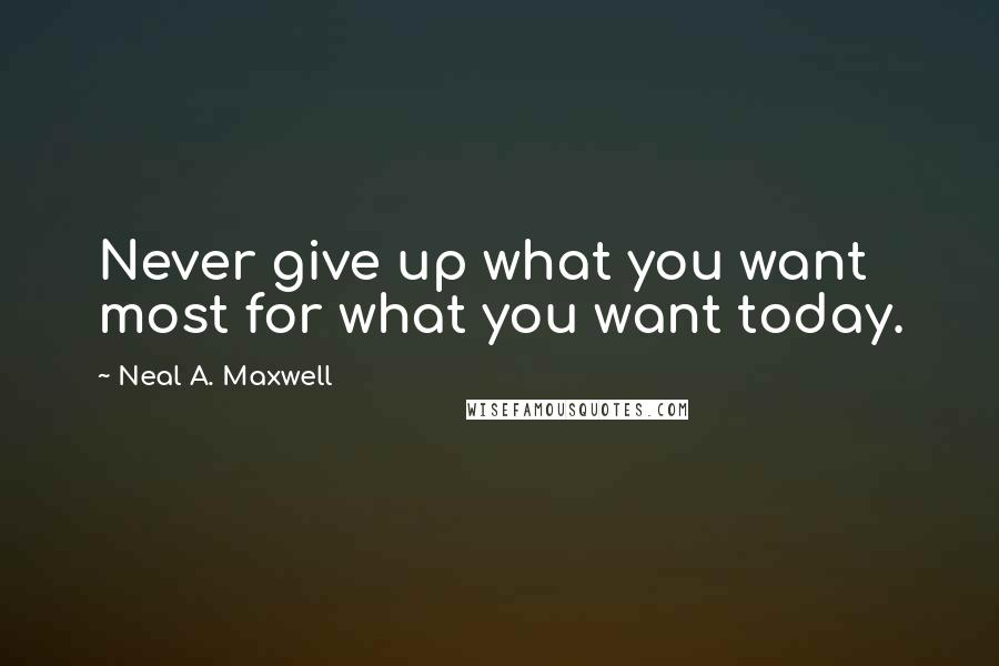 Neal A. Maxwell Quotes: Never give up what you want most for what you want today.