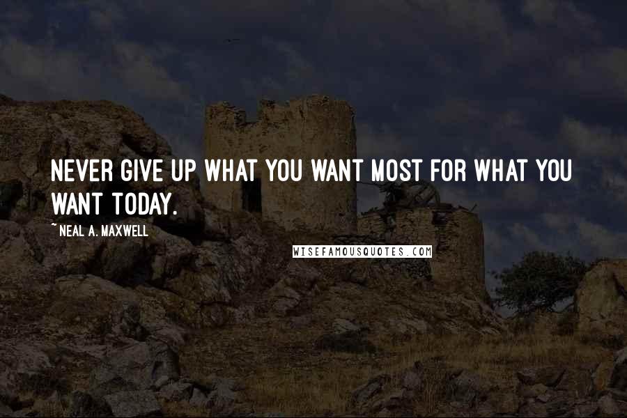 Neal A. Maxwell Quotes: Never give up what you want most for what you want today.