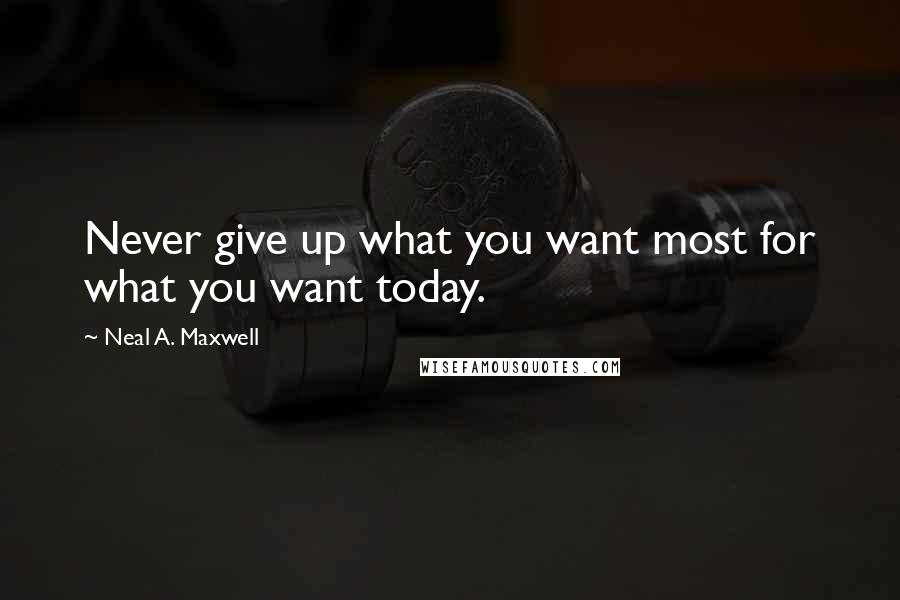 Neal A. Maxwell Quotes: Never give up what you want most for what you want today.