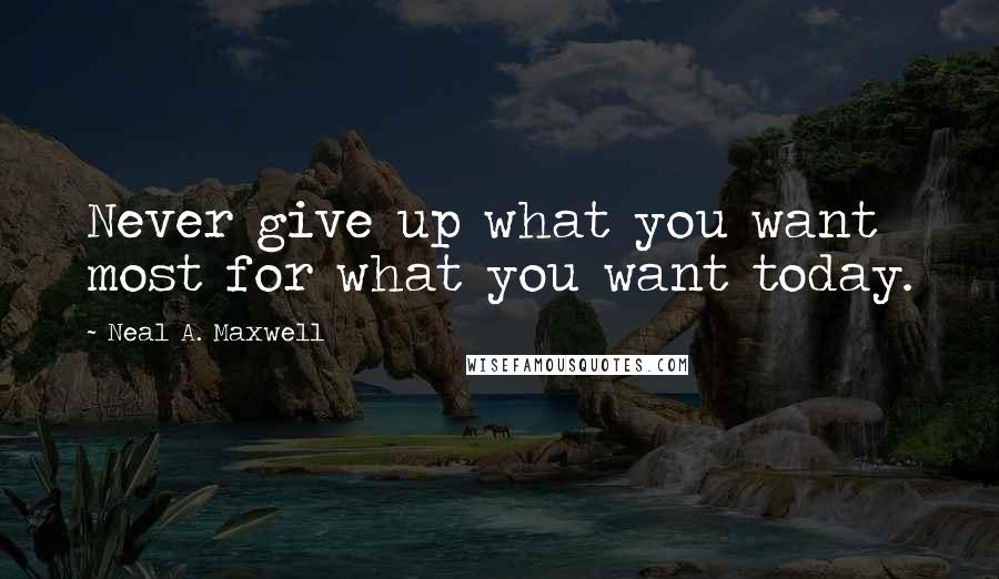 Neal A. Maxwell Quotes: Never give up what you want most for what you want today.