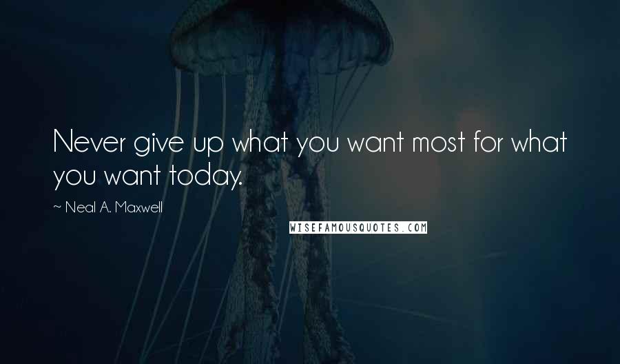 Neal A. Maxwell Quotes: Never give up what you want most for what you want today.