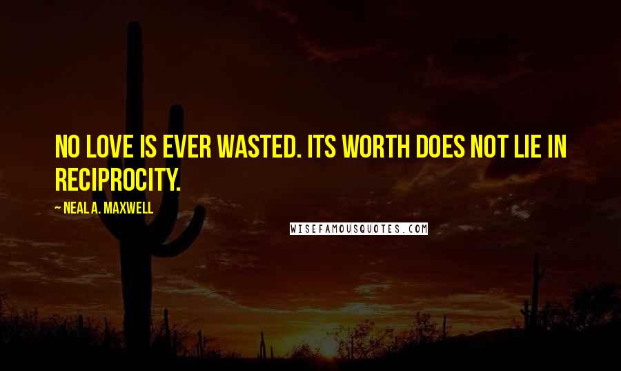 Neal A. Maxwell Quotes: No love is ever wasted. Its worth does not lie in reciprocity.