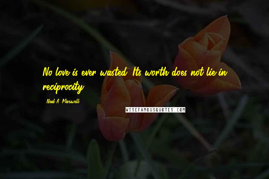 Neal A. Maxwell Quotes: No love is ever wasted. Its worth does not lie in reciprocity.