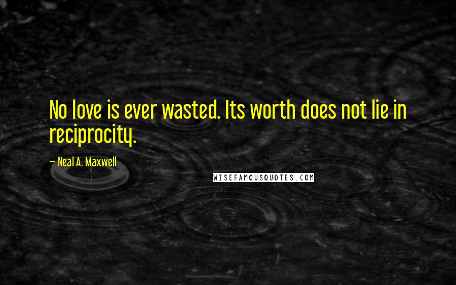 Neal A. Maxwell Quotes: No love is ever wasted. Its worth does not lie in reciprocity.