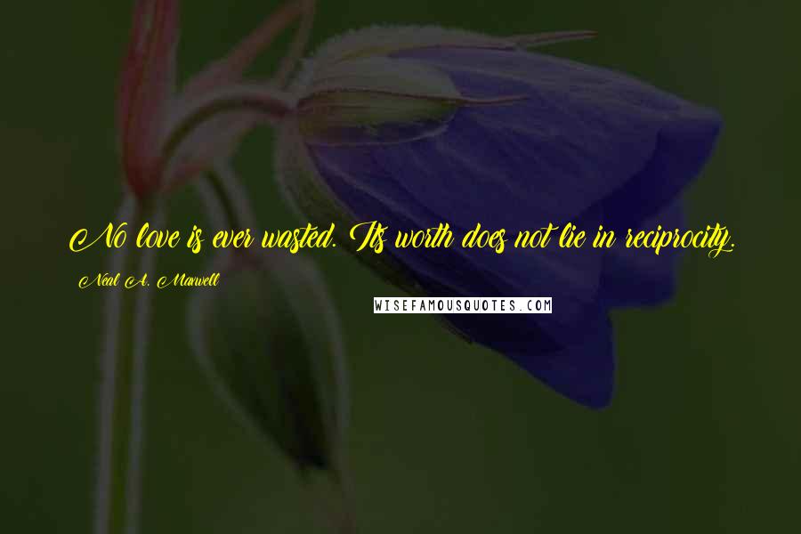 Neal A. Maxwell Quotes: No love is ever wasted. Its worth does not lie in reciprocity.