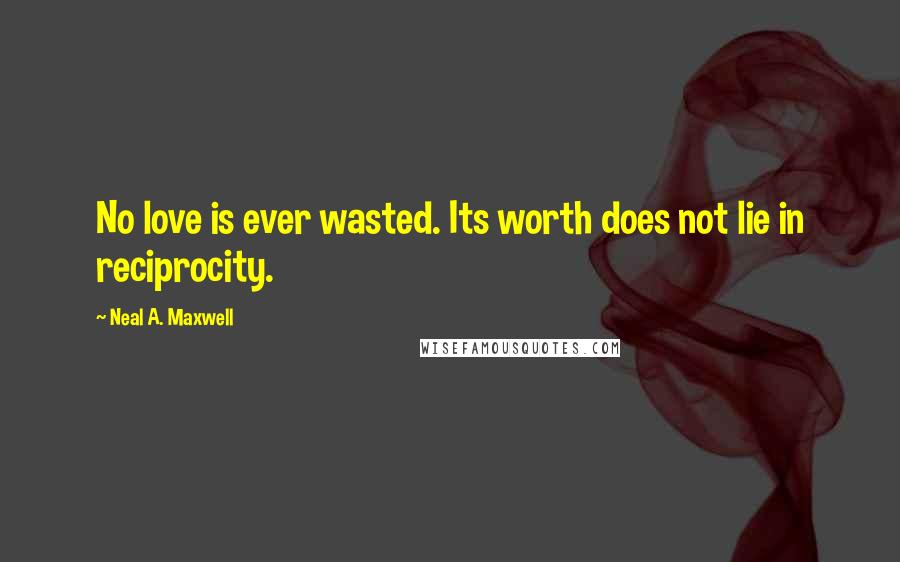 Neal A. Maxwell Quotes: No love is ever wasted. Its worth does not lie in reciprocity.