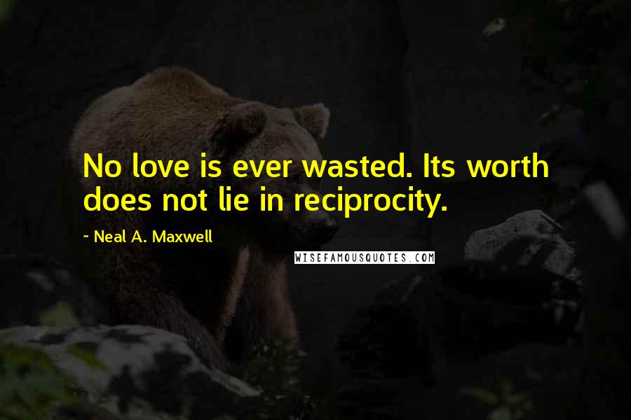 Neal A. Maxwell Quotes: No love is ever wasted. Its worth does not lie in reciprocity.