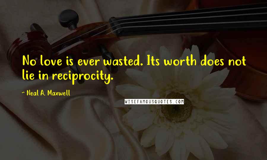 Neal A. Maxwell Quotes: No love is ever wasted. Its worth does not lie in reciprocity.