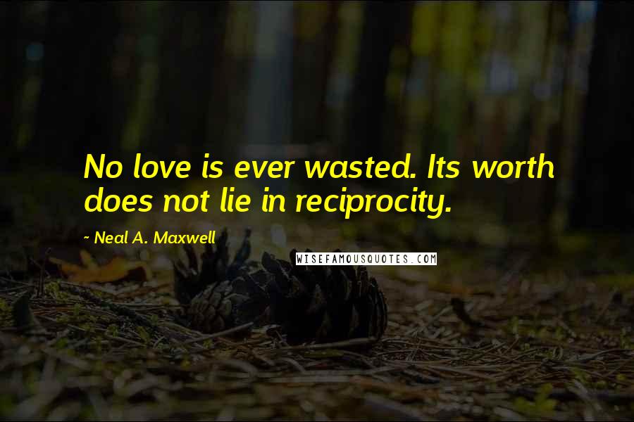 Neal A. Maxwell Quotes: No love is ever wasted. Its worth does not lie in reciprocity.