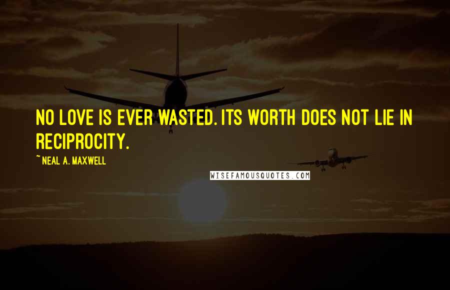 Neal A. Maxwell Quotes: No love is ever wasted. Its worth does not lie in reciprocity.