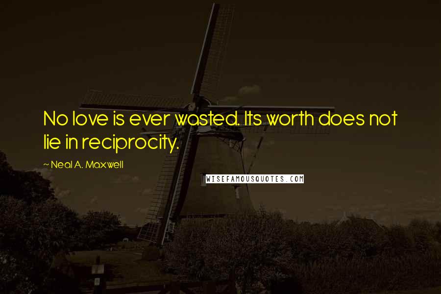 Neal A. Maxwell Quotes: No love is ever wasted. Its worth does not lie in reciprocity.