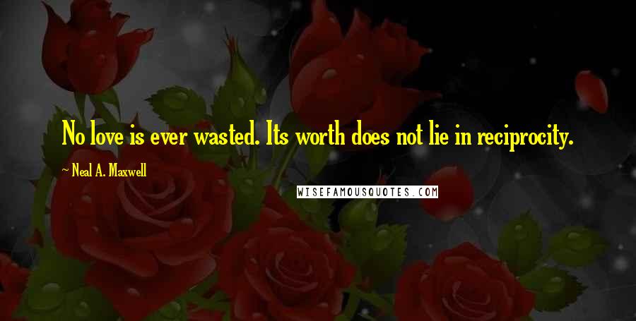 Neal A. Maxwell Quotes: No love is ever wasted. Its worth does not lie in reciprocity.