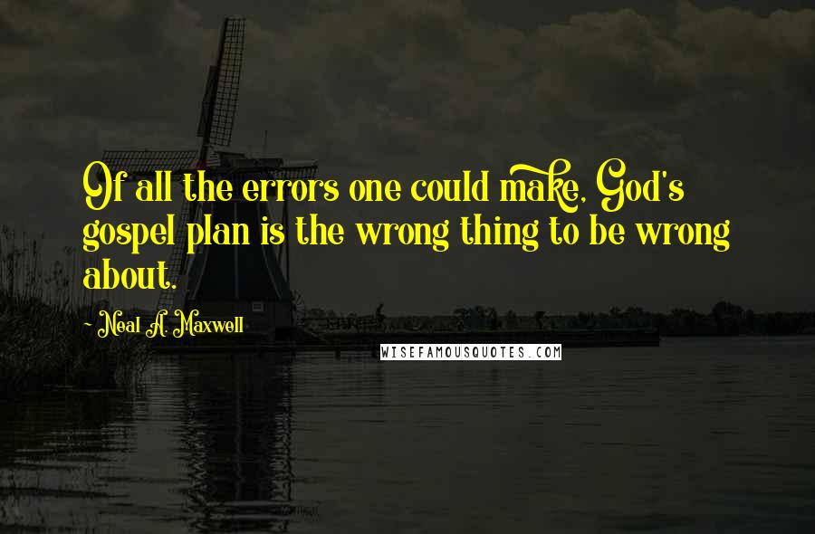 Neal A. Maxwell Quotes: Of all the errors one could make, God's gospel plan is the wrong thing to be wrong about.