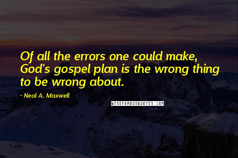 Neal A. Maxwell Quotes: Of all the errors one could make, God's gospel plan is the wrong thing to be wrong about.