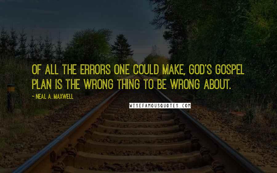 Neal A. Maxwell Quotes: Of all the errors one could make, God's gospel plan is the wrong thing to be wrong about.