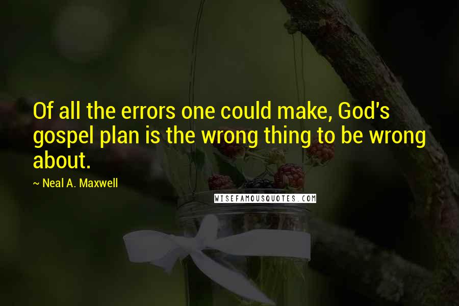 Neal A. Maxwell Quotes: Of all the errors one could make, God's gospel plan is the wrong thing to be wrong about.
