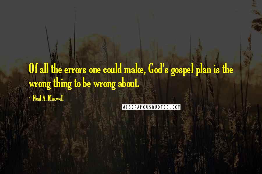 Neal A. Maxwell Quotes: Of all the errors one could make, God's gospel plan is the wrong thing to be wrong about.