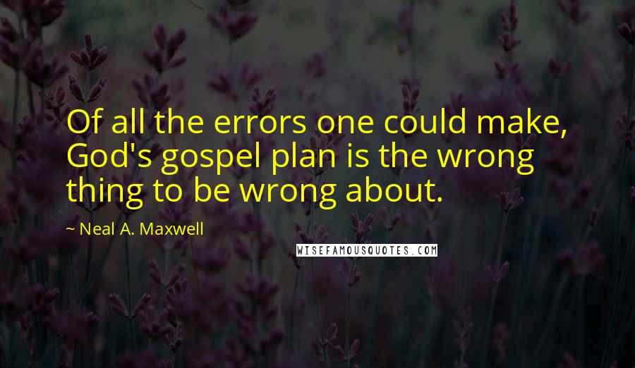 Neal A. Maxwell Quotes: Of all the errors one could make, God's gospel plan is the wrong thing to be wrong about.