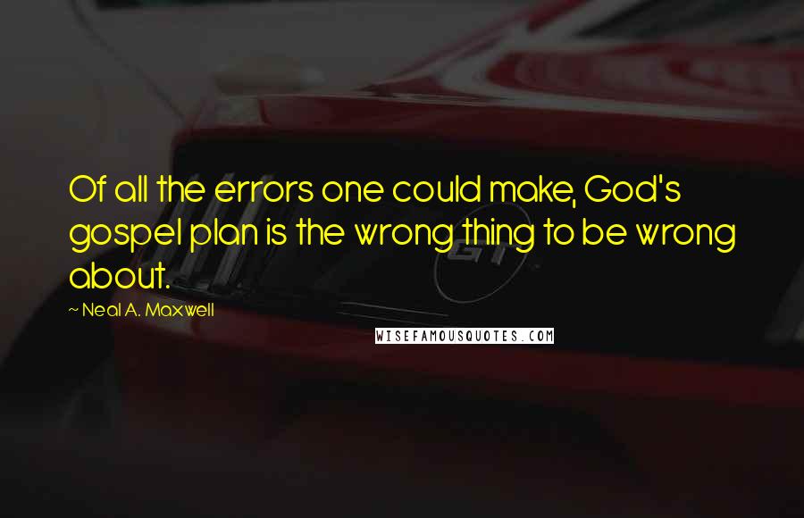 Neal A. Maxwell Quotes: Of all the errors one could make, God's gospel plan is the wrong thing to be wrong about.