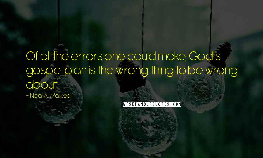 Neal A. Maxwell Quotes: Of all the errors one could make, God's gospel plan is the wrong thing to be wrong about.