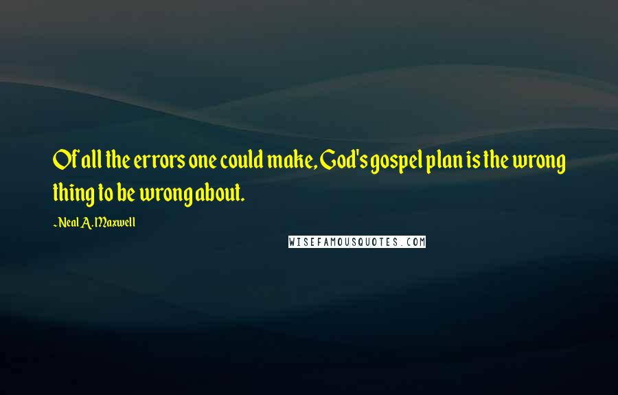 Neal A. Maxwell Quotes: Of all the errors one could make, God's gospel plan is the wrong thing to be wrong about.